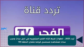 تردد 2025.. خطوات ضبط قناة الفجر الجزائرية على نايل سات وعرب سات لمشاهدة مسلسل قيامة عثمان الحلقة 195